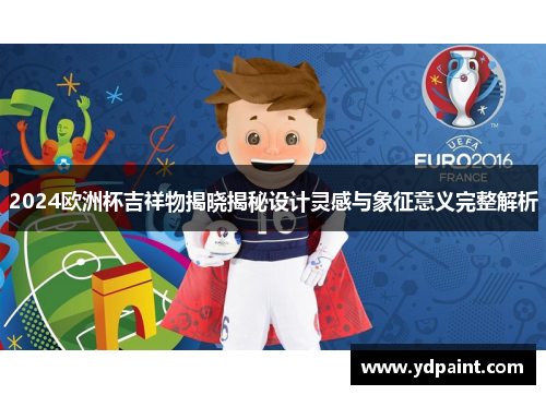 2024欧洲杯吉祥物揭晓揭秘设计灵感与象征意义完整解析