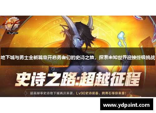 地下城与勇士全新篇章开启勇者们的史诗之旅，探索未知世界迎接终极挑战