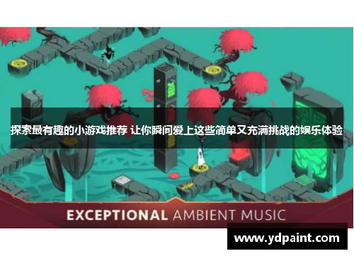探索最有趣的小游戏推荐 让你瞬间爱上这些简单又充满挑战的娱乐体验